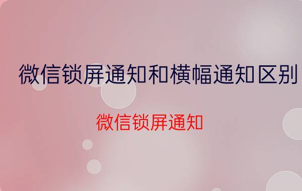 微信锁屏通知和横幅通知区别 微信锁屏通知